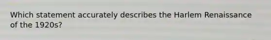 Which statement accurately describes the Harlem Renaissance of the 1920s?