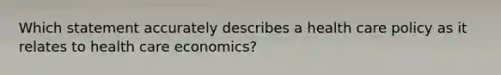 Which statement accurately describes a health care policy as it relates to health care economics?