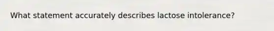 What statement accurately describes lactose intolerance?