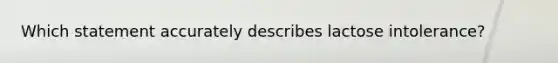 Which statement accurately describes lactose intolerance?