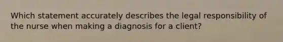 Which statement accurately describes the legal responsibility of the nurse when making a diagnosis for a client?