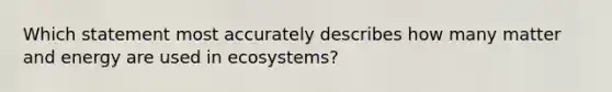 Which statement most accurately describes how many matter and energy are used in ecosystems?