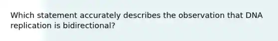 Which statement accurately describes the observation that DNA replication is bidirectional?