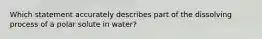 Which statement accurately describes part of the dissolving process of a polar solute in water?