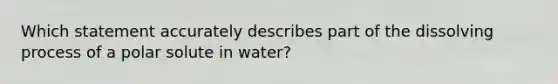 Which statement accurately describes part of the dissolving process of a polar solute in water?