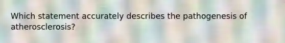 Which statement accurately describes the pathogenesis of atherosclerosis?