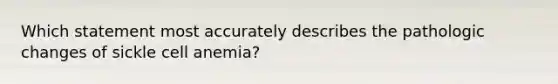 Which statement most accurately describes the pathologic changes of sickle cell anemia?