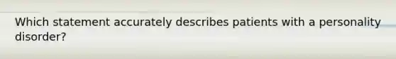 Which statement accurately describes patients with a personality disorder?