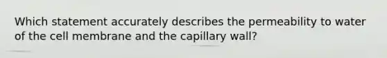 Which statement accurately describes the permeability to water of the cell membrane and the capillary wall?