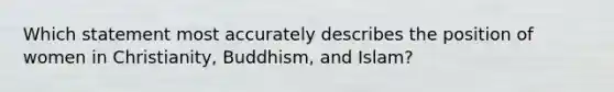 Which statement most accurately describes the position of women in Christianity, Buddhism, and Islam?