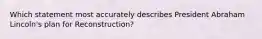 Which statement most accurately describes President Abraham Lincoln's plan for Reconstruction?