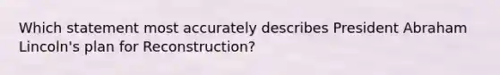 Which statement most accurately describes President Abraham Lincoln's plan for Reconstruction?