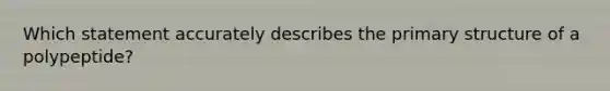 Which statement accurately describes the <a href='https://www.questionai.com/knowledge/knHR7ecP3u-primary-structure' class='anchor-knowledge'>primary structure</a> of a polypeptide?