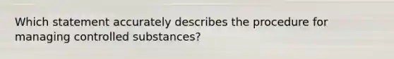 Which statement accurately describes the procedure for managing controlled substances?