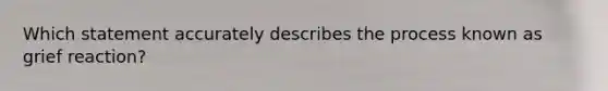 Which statement accurately describes the process known as grief reaction?