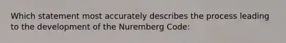 Which statement most accurately describes the process leading to the development of the Nuremberg Code: