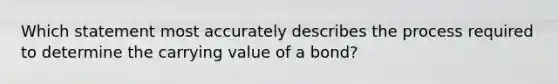 Which statement most accurately describes the process required to determine the carrying value of a bond?