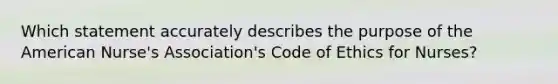 Which statement accurately describes the purpose of the American Nurse's Association's Code of Ethics for Nurses?