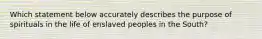 Which statement below accurately describes the purpose of spirituals in the life of enslaved peoples in the South?