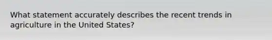 What statement accurately describes the recent trends in agriculture in the United States?