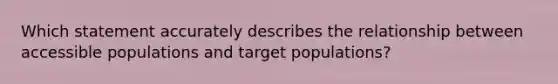 Which statement accurately describes the relationship between accessible populations and target populations?