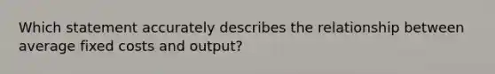 Which statement accurately describes the relationship between average fixed costs and output?