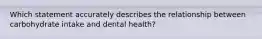 Which statement accurately describes the relationship between carbohydrate intake and dental health?