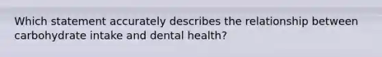 Which statement accurately describes the relationship between carbohydrate intake and dental health?