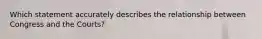 Which statement accurately describes the relationship between Congress and the Courts?