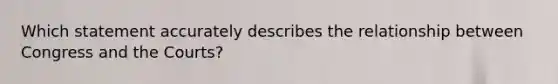 Which statement accurately describes the relationship between Congress and the Courts?