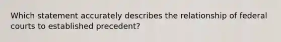 Which statement accurately describes the relationship of federal courts to established precedent?