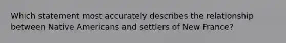 Which statement most accurately describes the relationship between Native Americans and settlers of New France?