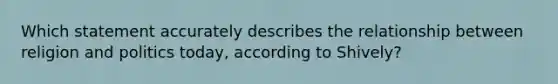 Which statement accurately describes the relationship between religion and politics today, according to Shively?