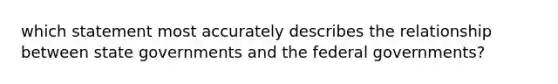 which statement most accurately describes the relationship between state governments and the federal governments?