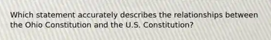 Which statement accurately describes the relationships between the Ohio Constitution and the U.S. Constitution?