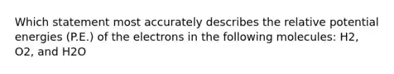 Which statement most accurately describes the relative potential energies (P.E.) of the electrons in the following molecules: H2, O2, and H2O