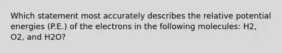 Which statement most accurately describes the relative potential energies (P.E.) of the electrons in the following molecules: H2, O2, and H2O?