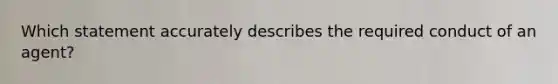 Which statement accurately describes the required conduct of an agent?
