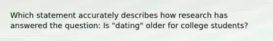 Which statement accurately describes how research has answered the question: Is "dating" older for college students?