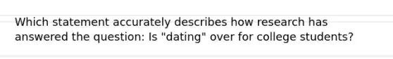 Which statement accurately describes how research has answered the question: Is "dating" over for college students?