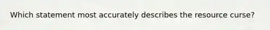 Which statement most accurately describes the resource curse?