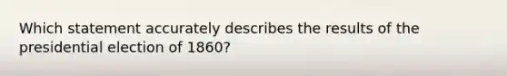 Which statement accurately describes the results of the presidential election of 1860?