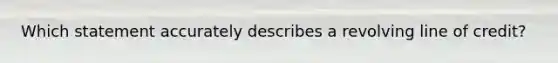 Which statement accurately describes a revolving line of credit?
