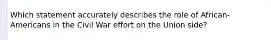 Which statement accurately describes the role of African-Americans in the Civil War effort on the Union side?