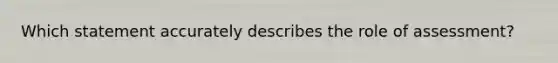 Which statement accurately describes the role of assessment?