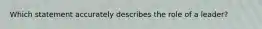 Which statement accurately describes the role of a leader?