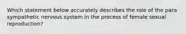 Which statement below accurately describes the role of the para sympathetic nervous system in the process of female sexual reproduction?