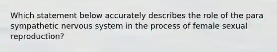 Which statement below accurately describes the role of the para sympathetic nervous system in the process of female sexual reproduction?