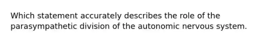 Which statement accurately describes the role of the parasympathetic division of <a href='https://www.questionai.com/knowledge/kMqcwgxBsH-the-autonomic-nervous-system' class='anchor-knowledge'>the autonomic nervous system</a>.