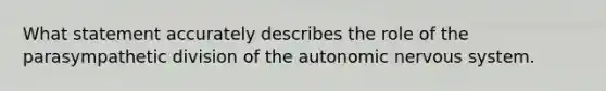 What statement accurately describes the role of the parasympathetic division of the autonomic nervous system.